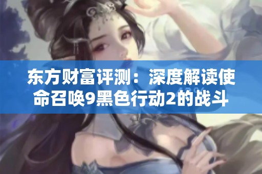 东方财富评测：深度解读使命召唤9黑色行动2的战斗魅力