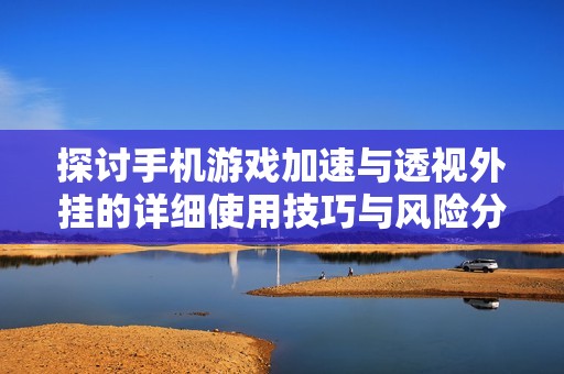 探讨手机游戏加速与透视外挂的详细使用技巧与风险分析