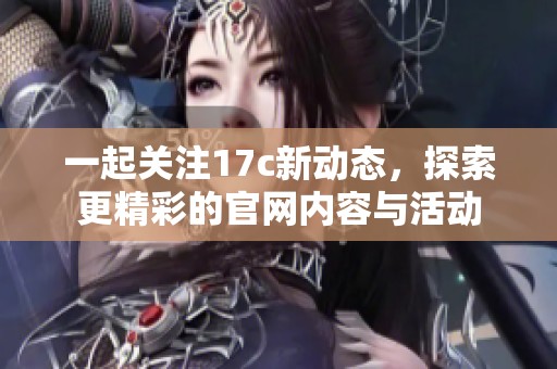 一起关注17c新动态，探索更精彩的官网内容与活动