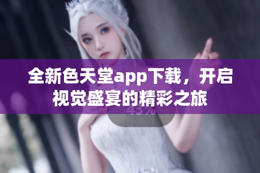 全新色天堂app下载，开启视觉盛宴的精彩之旅