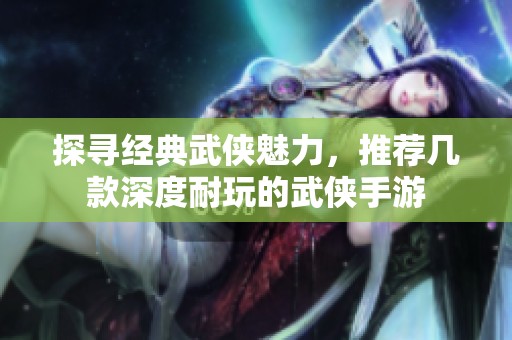 探寻经典武侠魅力，推荐几款深度耐玩的武侠手游