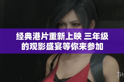 经典港片重新上映 三年级的观影盛宴等你来参加