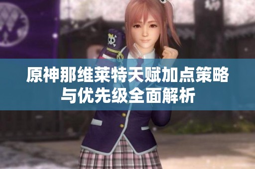 原神那维莱特天赋加点策略与优先级全面解析