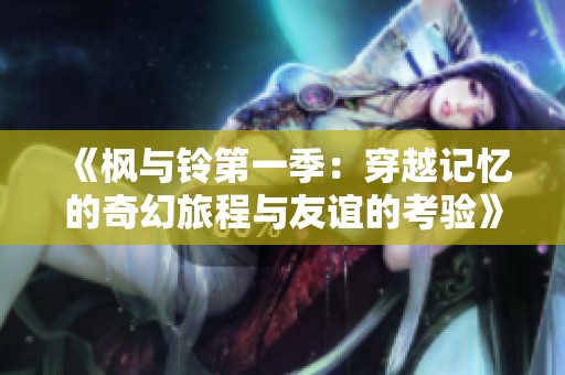 《枫与铃第一季：穿越记忆的奇幻旅程与友谊的考验》
