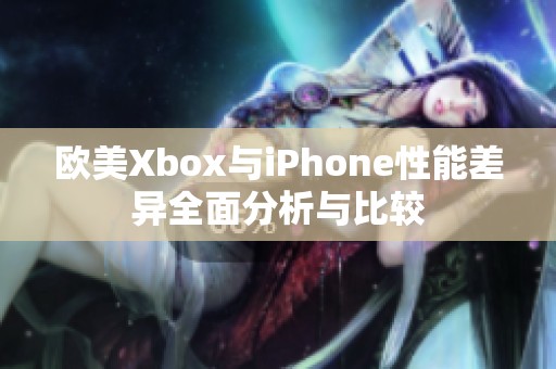 欧美Xbox与iPhone性能差异全面分析与比较