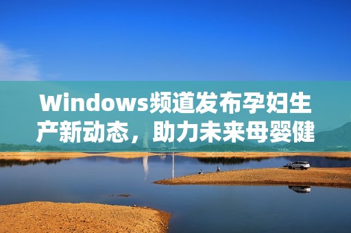 Windows频道发布孕妇生产新动态，助力未来母婴健康