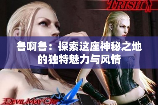 鲁啊鲁：探索这座神秘之地的独特魅力与风情