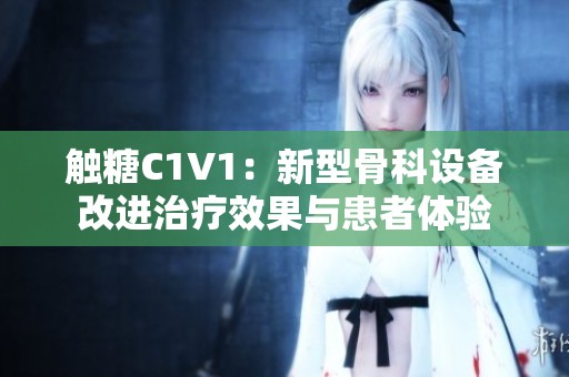 触糖C1V1：新型骨科设备改进治疗效果与患者体验