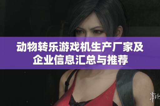 动物转乐游戏机生产厂家及企业信息汇总与推荐