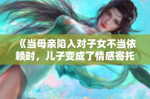 《当母亲陷入对子女不当依赖时，儿子变成了情感寄托的丈夫》