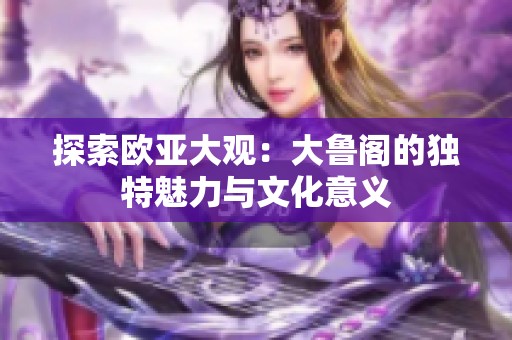 探索欧亚大观：大鲁阁的独特魅力与文化意义