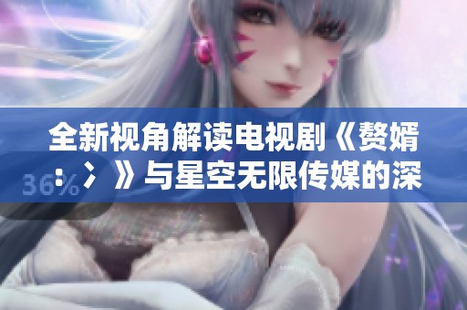 全新视角解读电视剧《赘婿：冫》与星空无限传媒的深度合作