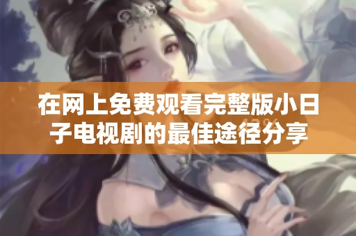 在网上免费观看完整版小日子电视剧的最佳途径分享