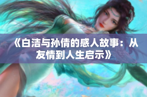 《白洁与孙倩的感人故事：从友情到人生启示》