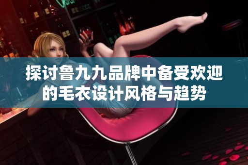 探讨鲁九九品牌中备受欢迎的毛衣设计风格与趋势