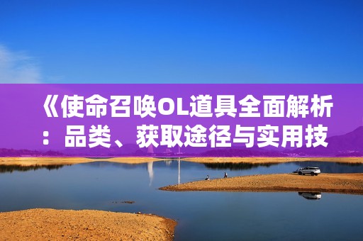 《使命召唤OL道具全面解析：品类、获取途径与实用技巧分享》