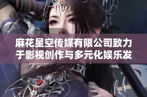 麻花星空传媒有限公司致力于影视创作与多元化娱乐发展