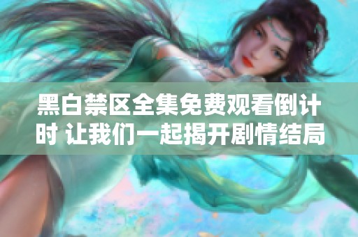 黑白禁区全集免费观看倒计时 让我们一起揭开剧情结局的真相