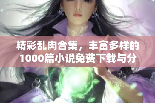 精彩乱肉合集，丰富多样的1000篇小说免费下载与分享