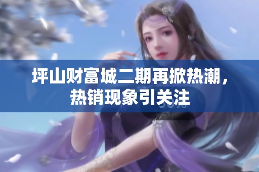 坪山财富城二期再掀热潮，热销现象引关注