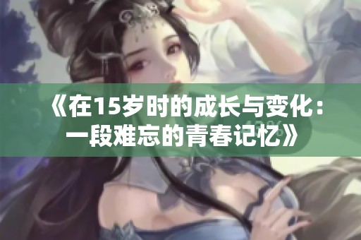 《在15岁时的成长与变化：一段难忘的青春记忆》