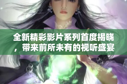 全新精彩影片系列首度揭晓，带来前所未有的视听盛宴
