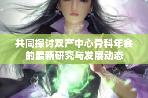 共同探讨双产中心骨科年会的最新研究与发展动态
