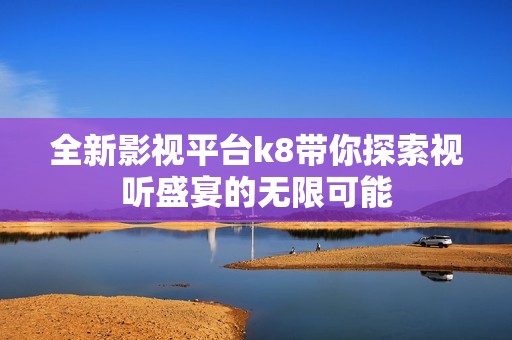 全新影视平台k8带你探索视听盛宴的无限可能