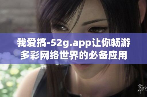 我爱搞-52g.app让你畅游多彩网络世界的必备应用