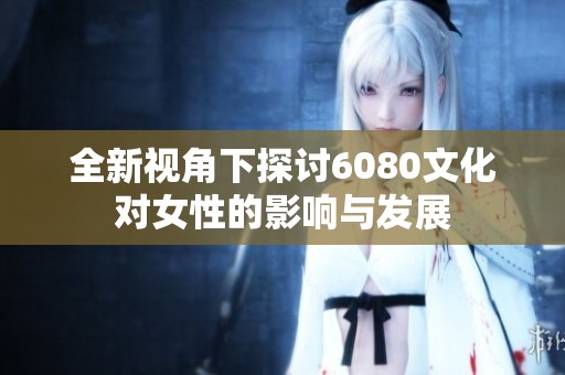 全新视角下探讨6080文化对女性的影响与发展