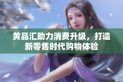 黄品汇助力消费升级，打造新零售时代购物体验