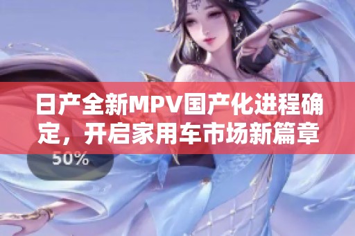 日产全新MPV国产化进程确定，开启家用车市场新篇章。