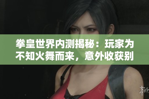 拳皇世界内测揭秘：玩家为不知火舞而来，意外收获别样体验