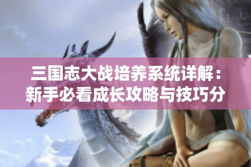 三国志大战培养系统详解：新手必看成长攻略与技巧分享