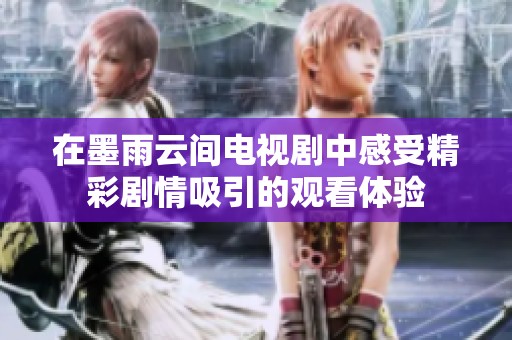 在墨雨云间电视剧中感受精彩剧情吸引的观看体验