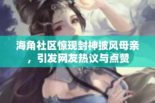 海角社区惊现封神披风母亲，引发网友热议与点赞