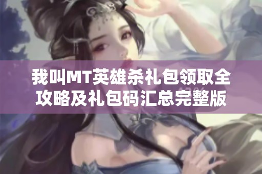我叫MT英雄杀礼包领取全攻略及礼包码汇总完整版