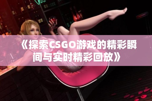 《探索CSGO游戏的精彩瞬间与实时精彩回放》
