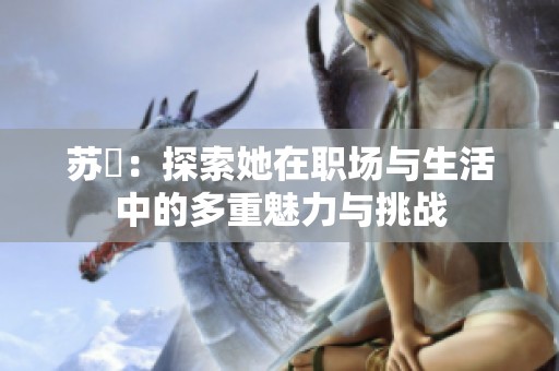 苏玥：探索她在职场与生活中的多重魅力与挑战