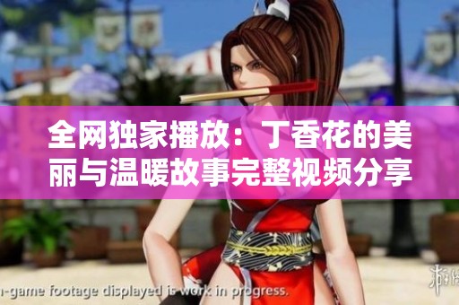 全网独家播放：丁香花的美丽与温暖故事完整视频分享