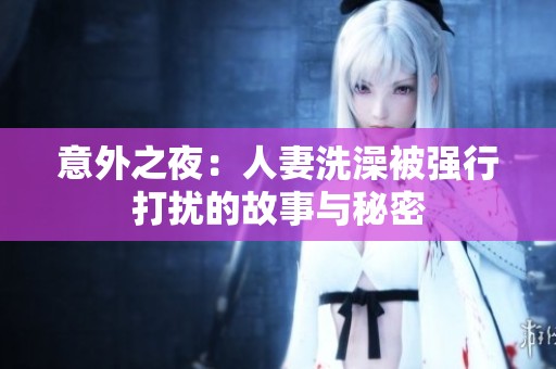 意外之夜：人妻洗澡被强行打扰的故事与秘密