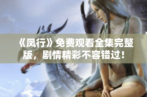 《凤行》免费观看全集完整版，剧情精彩不容错过！
