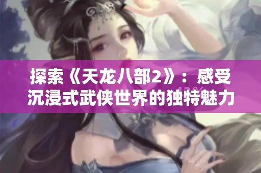 探索《天龙八部2》：感受沉浸式武侠世界的独特魅力与创新体验