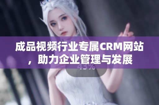 成品视频行业专属CRM网站，助力企业管理与发展