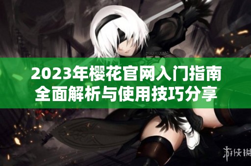 2023年樱花官网入门指南全面解析与使用技巧分享