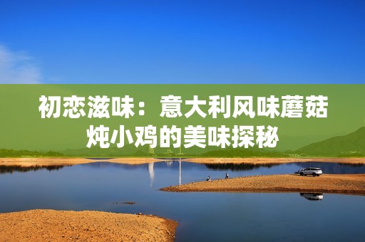 初恋滋味：意大利风味蘑菇炖小鸡的美味探秘
