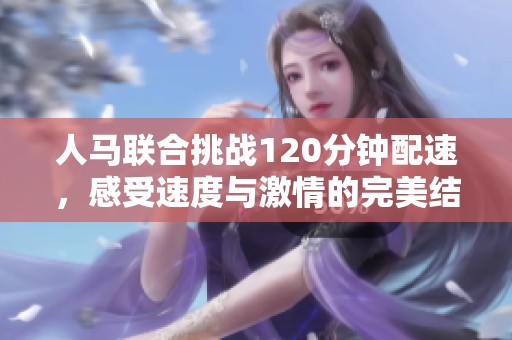 人马联合挑战120分钟配速，感受速度与激情的完美结合
