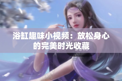 浴缸趣味小视频：放松身心的完美时光收藏