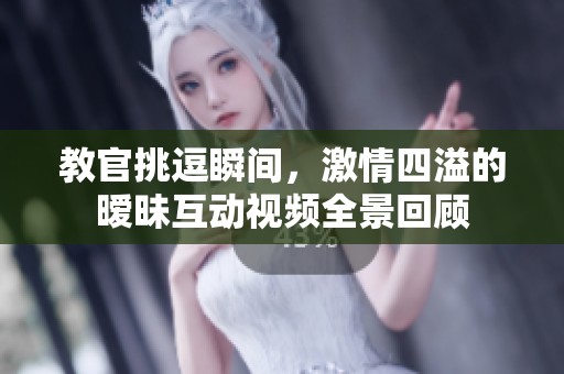 教官挑逗瞬间，激情四溢的暧昧互动视频全景回顾