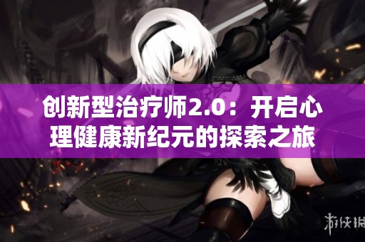 创新型治疗师2.0：开启心理健康新纪元的探索之旅